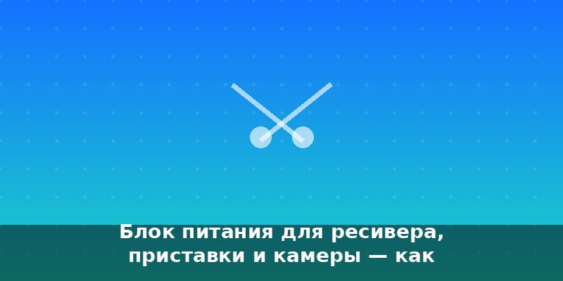 Блок питания для ресивера, приставки и камеры — как выбрать …