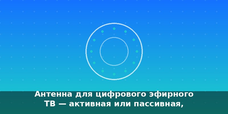Антенна для цифрового эфирного ТВ — активная или пассивная, …