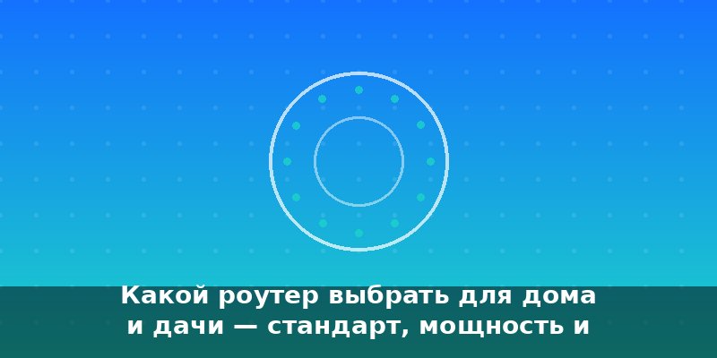 Какой роутер выбрать для дома и дачи — стандарт, мощность и …