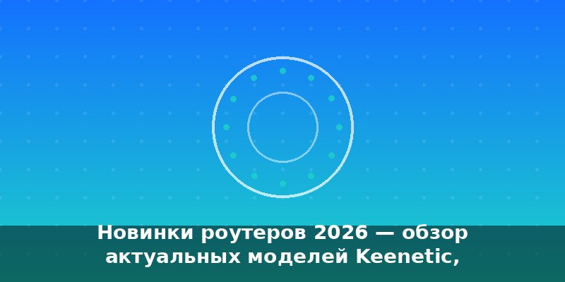 Новинки роутеров 2026 — обзор актуальных моделей Keenetic, T…