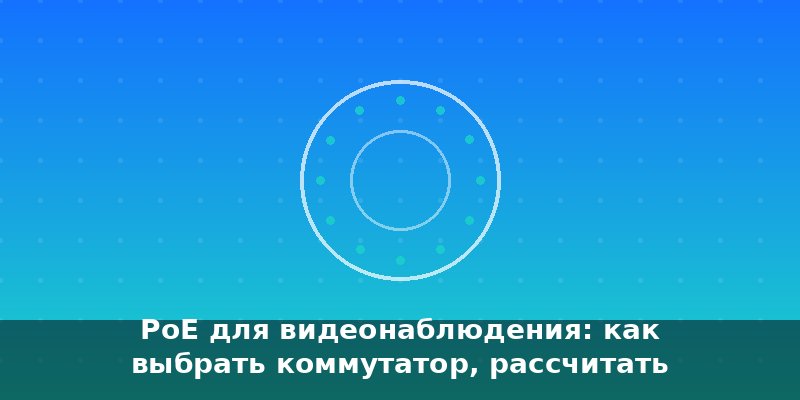 PoE для видеонаблюдения: как выбрать коммутатор, рассчитать …