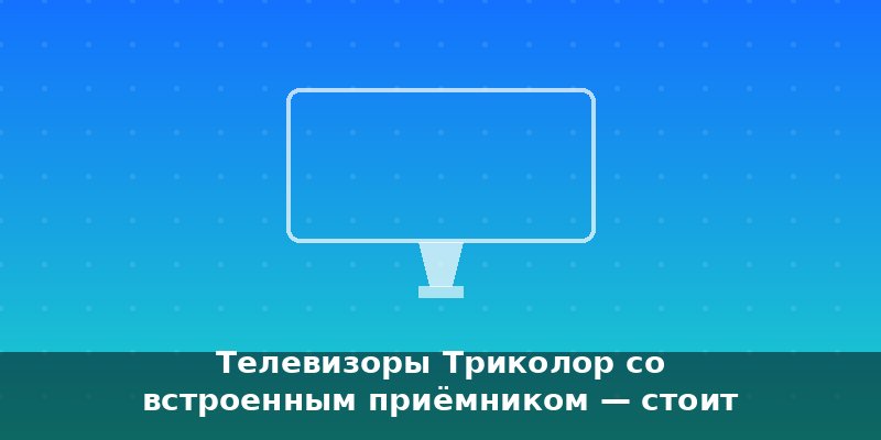 Телевизоры Триколор со встроенным приёмником — стоит ли брат…